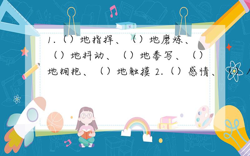 1.（）地指挥、（）地磨炼、（）地抖动、（）地誊写、（）地拥抱、（）地触摸 2.（）感情、（）人心.