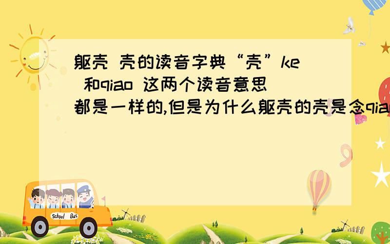 躯壳 壳的读音字典“壳”ke 和qiao 这两个读音意思都是一样的,但是为什么躯壳的壳是念qiao?我要的是解释,只有拼音的白痴－－勿进.我不要这种答案：QU QIAO还有，一楼的是金山词霸上的吧！