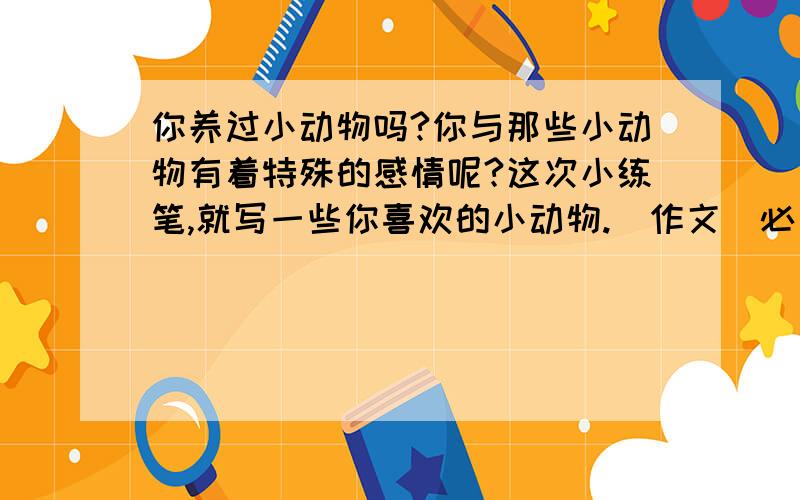 你养过小动物吗?你与那些小动物有着特殊的感情呢?这次小练笔,就写一些你喜欢的小动物.（作文）必有：活动（动作）、吃相、外形.（写小鸭子）要用对比、反语、拟人.^ω^