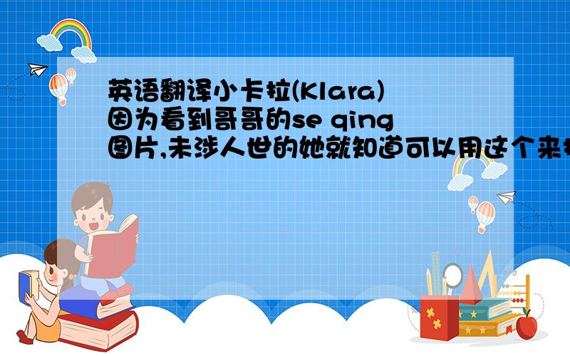 英语翻译小卡拉(Klara)因为看到哥哥的se qing图片,未涉人世的她就知道可以用这个来报复卢卡斯(Lucas)对自己爱的冷漠回应.童言无忌,她显然无法意识到这句话的后果和分量是什么,只是出于最简