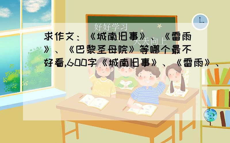 求作文：《城南旧事》、《雷雨》、《巴黎圣母院》等哪个最不好看,600字《城南旧事》、《雷雨》、《巴黎圣母院》、《哈姆雷特》、《李尔王》、《奥赛罗》、《麦克白》哪个最不好看,