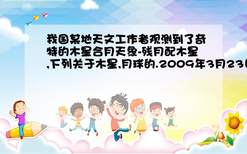 我国某地天文工作者观测到了奇特的木星合月天象-残月配木星,下列关于木星,月球的.2009年3月23日凌晨,我国某地天文工作者观测到了奇特的