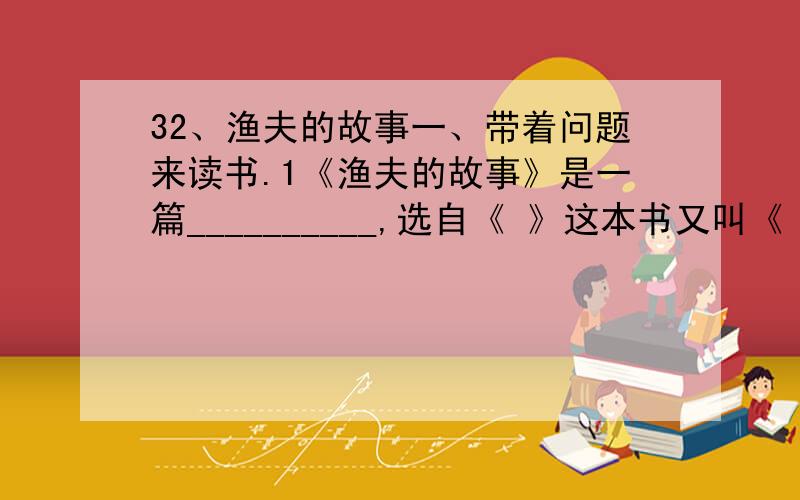 32、渔夫的故事一、带着问题来读书.1《渔夫的故事》是一篇__________,选自《 》这本书又叫《 》.2故事中_________的强大和_________的弱小形成了强烈的对比,告诉人们：___________________________________