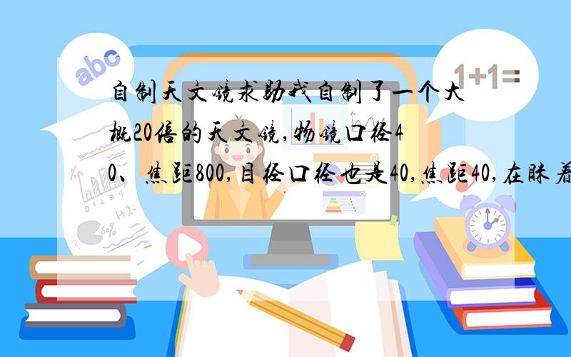 自制天文镜求助我自制了一个大概20倍的天文镜,物镜口径40、焦距800,目径口径也是40,焦距40,在眯着眼时就能看到环形山,但睁大眼睛就看的比较模糊,为什么?怎么解决