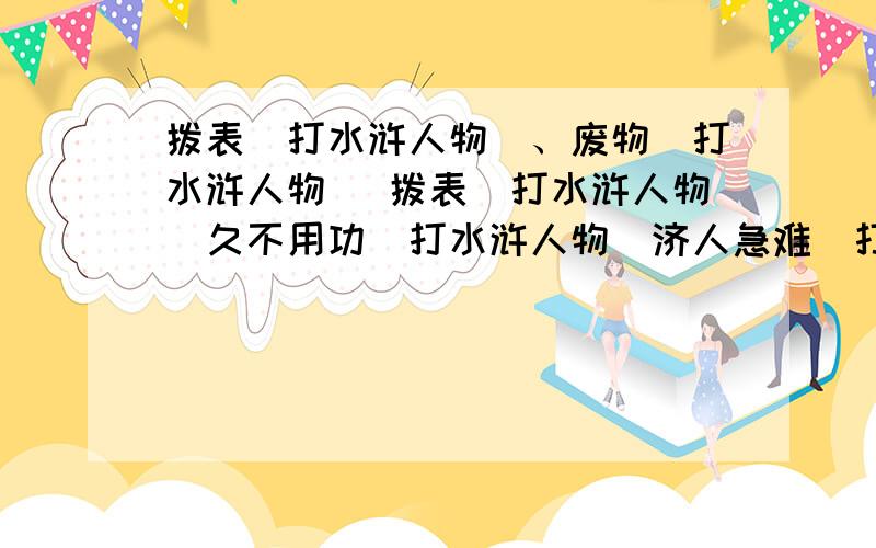 拨表（打水浒人物）、废物（打水浒人物 )拨表（打水浒人物）久不用功（打水浒人物）济人急难（打水浒人物）