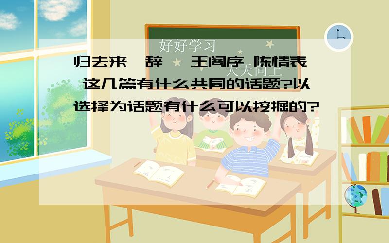 归去来兮辞 滕王阁序 陈情表 这几篇有什么共同的话题?以选择为话题有什么可以挖掘的?