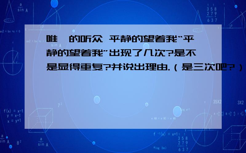 唯一的听众 平静的望着我“平静的望着我”出现了几次?是不是显得重复?并说出理由.（是三次吧?） （当然是不重复）（呃,想问的就是这个!）