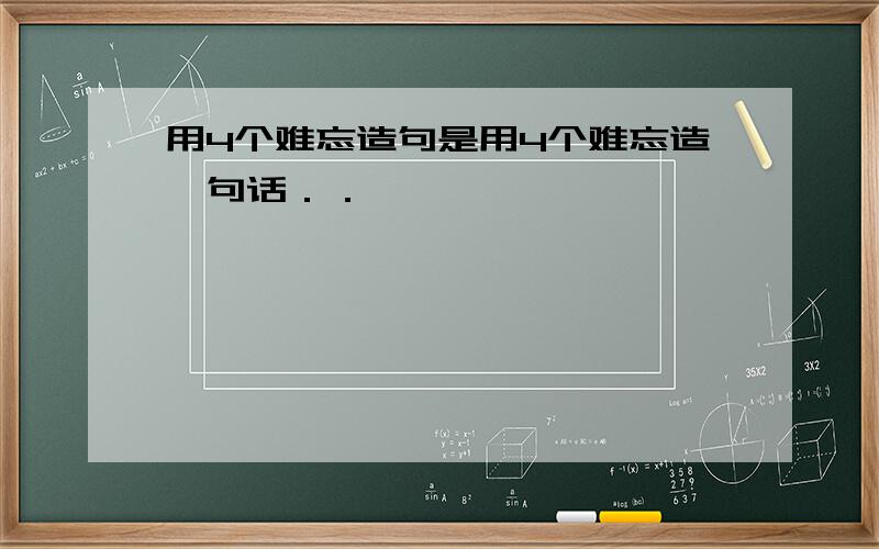 用4个难忘造句是用4个难忘造一句话．．