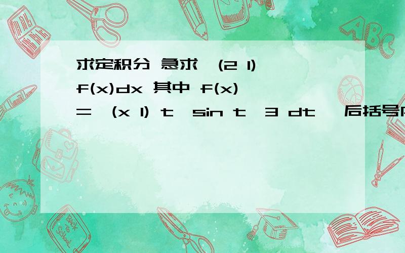 求定积分 急求∫(2 1) f(x)dx 其中 f(x)=∫(x 1) t*sin t^3 dt∫ 后括号内 依次为上下限.