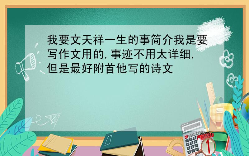 我要文天祥一生的事简介我是要写作文用的,事迹不用太详细,但是最好附首他写的诗文