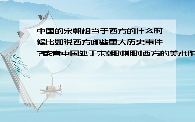 中国的宋朝相当于西方的什么时候比如说西方哪些重大历史事件?或者中国处于宋朝时期时西方的美术作品.