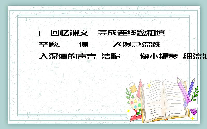 1、回忆课文,完成连线题和填空题.　　像琵琶 飞瀑急流跌入深潭的声音 清脆　　像小提琴 细流汇聚于空谷的声音 轻柔　　像铜管齐鸣 石缝间滴落的涧水的声音 雄浑磅礴　　像大提琴 草丛