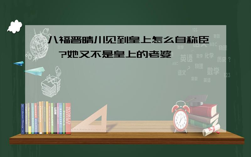 八福晋晴川见到皇上怎么自称臣妾?她又不是皇上的老婆