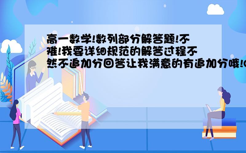 高一数学!数列部分解答题!不难!我要详细规范的解答过程不然不追加分回答让我满意的有追加分哦!O(∩_∩)O谢谢点击图像看大图