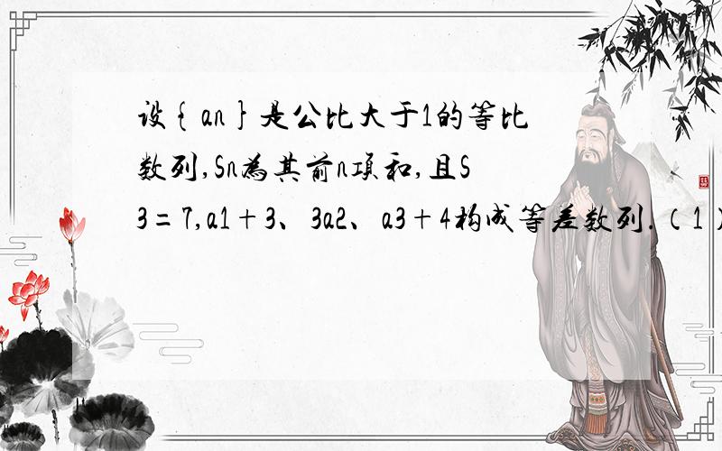 设{an}是公比大于1的等比数列,Sn为其前n项和,且S3=7,a1+3、3a2、a3+4构成等差数列.（1）求{an}的通项