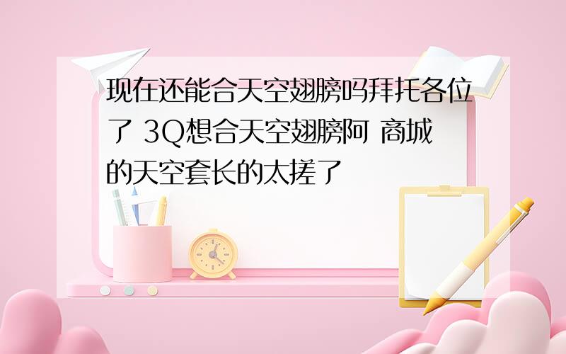 现在还能合天空翅膀吗拜托各位了 3Q想合天空翅膀阿 商城的天空套长的太搓了