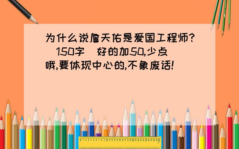 为什么说詹天佑是爱国工程师?（150字）好的加50,少点哦,要体现中心的,不象废话!