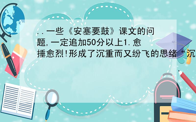 ..一些《安塞要鼓》课文的问题,一定追加50分以上1.愈捶愈烈!形成了沉重而又纷飞的思绪“沉重而又纷飞的思绪”指的主要是哪些思绪?2.愈捶愈烈!痛苦和欢乐,生活和梦幻,摆脱和追求,都在这