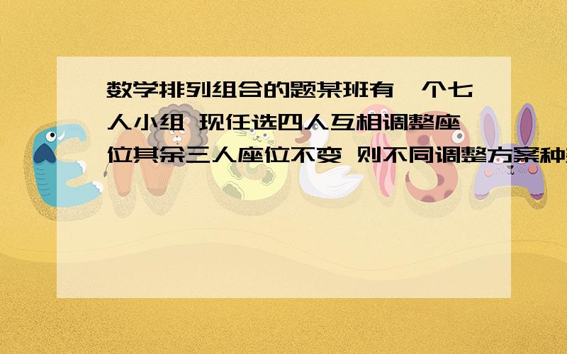 数学排列组合的题某班有一个七人小组 现任选四人互相调整座位其余三人座位不变 则不同调整方案种数不对啊 选项有 35 70105 315 呵呵 怎么算啊