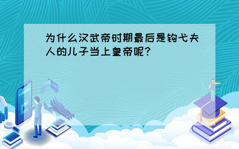 为什么汉武帝时期最后是钩弋夫人的儿子当上皇帝呢?