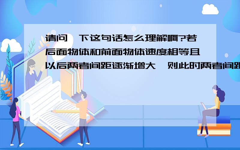 请问一下这句话怎么理解啊?若后面物体和前面物体速度相等且以后两者间距逐渐增大,则此时两者间距最小