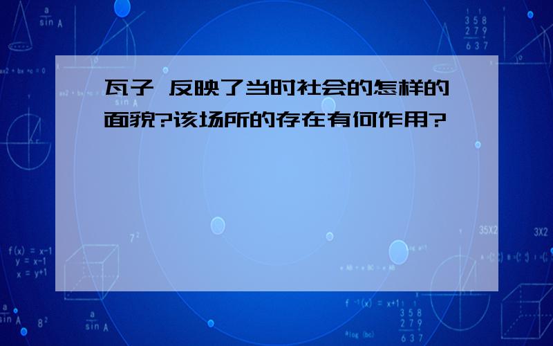 瓦子 反映了当时社会的怎样的面貌?该场所的存在有何作用?