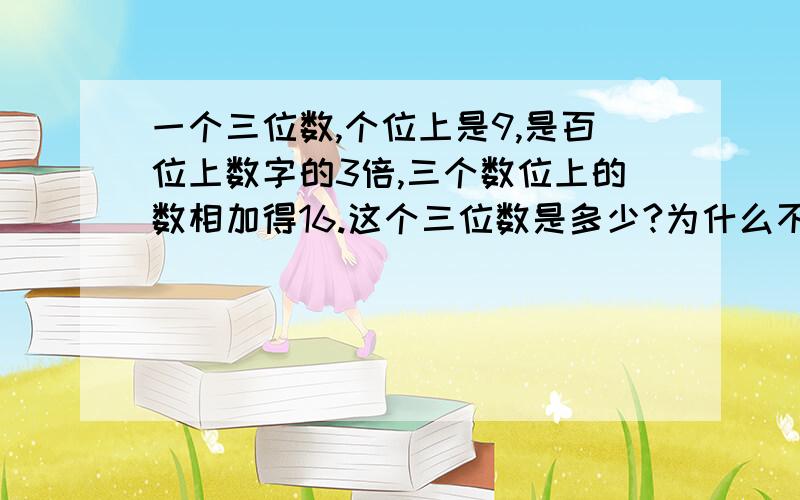 一个三位数,个位上是9,是百位上数字的3倍,三个数位上的数相加得16.这个三位数是多少?为什么不是：279