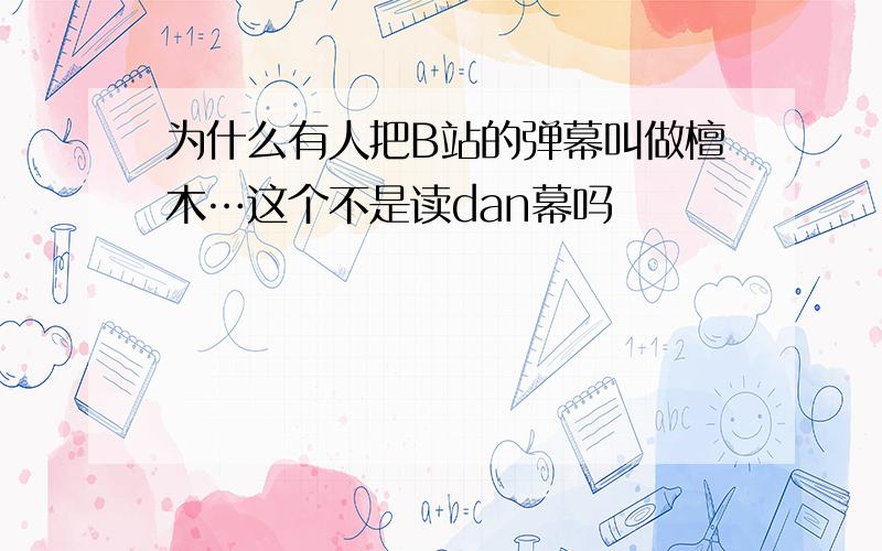 为什么有人把B站的弹幕叫做檀木…这个不是读dan幕吗