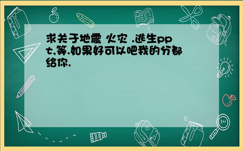 求关于地震 火灾 .逃生ppt,等.如果好可以吧我的分都给你.