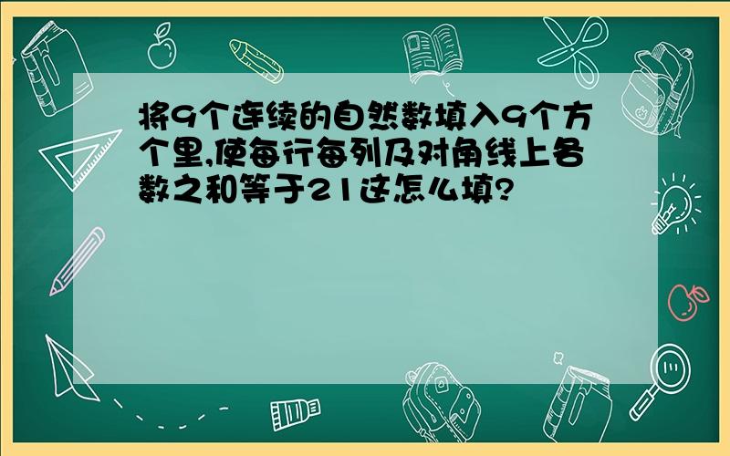 将9个连续的自然数填入9个方个里,使每行每列及对角线上各数之和等于21这怎么填?