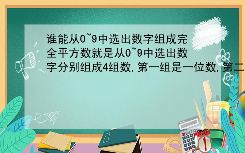 谁能从0~9中选出数字组成完全平方数就是从0~9中选出数字分别组成4组数,第一组是一位数,第二组是二位数,第三组是三位数,第四组是四位数.要求每个数字不得重复,而且组成的这4组数都必须