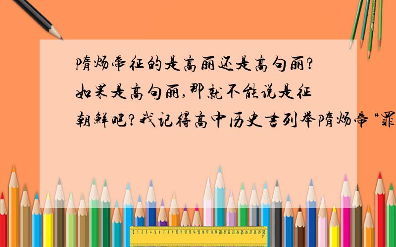 隋炀帝征的是高丽还是高句丽?如果是高句丽,那就不能说是征朝鲜吧?我记得高中历史书列举隋炀帝“罪状”时是说隋炀帝征朝鲜吧?那岂不是我们自己承认高句丽是朝鲜,韩国的了吗?