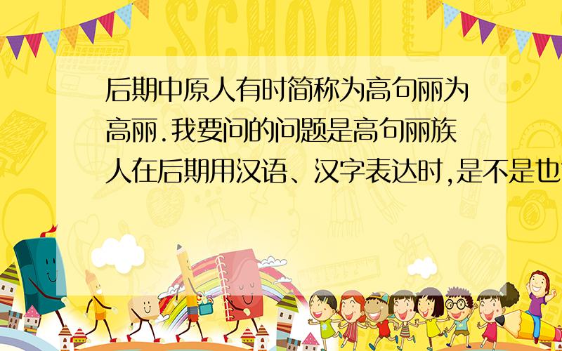 后期中原人有时简称为高句丽为高丽.我要问的问题是高句丽族人在后期用汉语、汉字表达时,是不是也简称自己的国家为高丽吗?在高句丽后期，中原人有时简称“高句丽”为“高丽”。我要