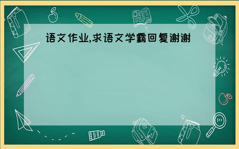 语文作业,求语文学霸回复谢谢