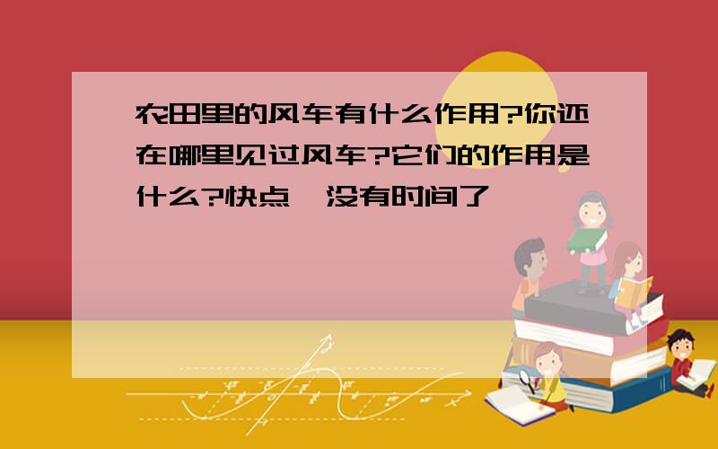 农田里的风车有什么作用?你还在哪里见过风车?它们的作用是什么?快点  没有时间了