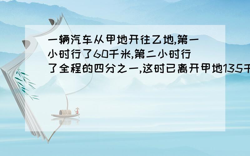 一辆汽车从甲地开往乙地,第一小时行了60千米,第二小时行了全程的四分之一,这时已离开甲地135千米.甲乙两地相距多少千米?