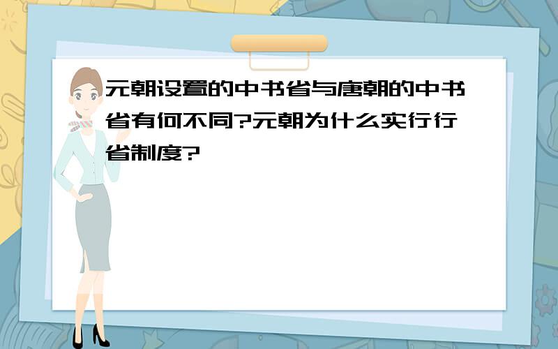 元朝设置的中书省与唐朝的中书省有何不同?元朝为什么实行行省制度?