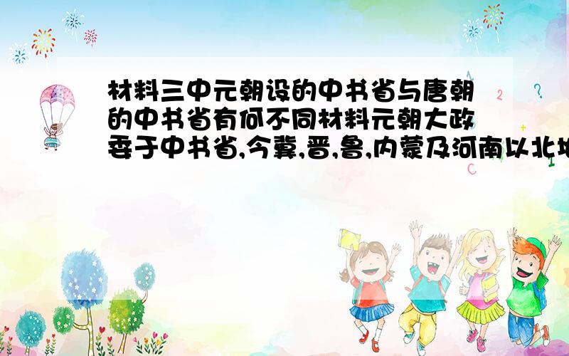 材料三中元朝设的中书省与唐朝的中书省有何不同材料元朝大政委于中书省,今冀,晋,鲁,内蒙及河南以北地区称腹里,由中书省直辖.中书省也称都省,为全国行政中枢.总领各行省,又兼辖腹里.地