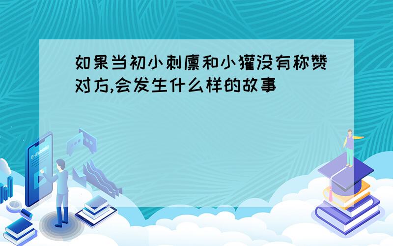 如果当初小刺猬和小獾没有称赞对方,会发生什么样的故事