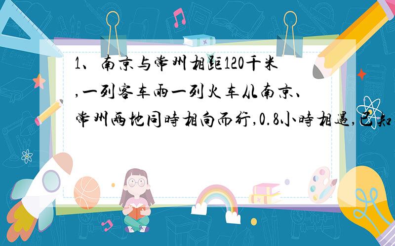 1、南京与常州相距120千米,一列客车雨一列火车从南京、常州两地同时相向而行,0.8小时相遇,已知客车与货车的速度的比是3:2,求客车的速度.2、商店运来三种水果,其中梨的重量占五分之一.苹