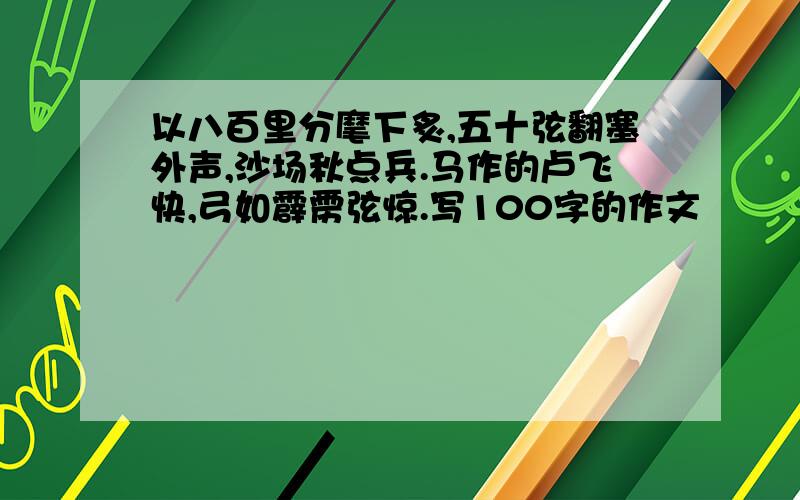 以八百里分麾下炙,五十弦翻塞外声,沙场秋点兵.马作的卢飞快,弓如霹雳弦惊.写100字的作文