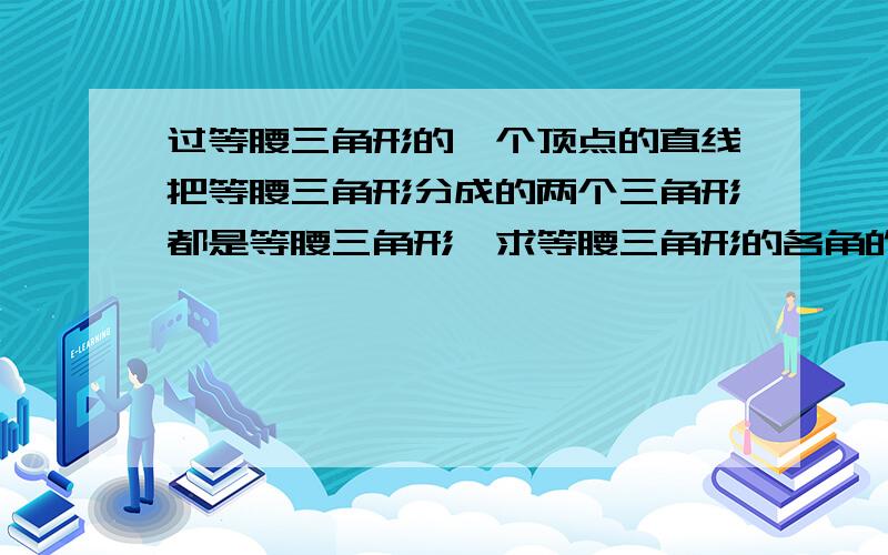 过等腰三角形的一个顶点的直线把等腰三角形分成的两个三角形都是等腰三角形,求等腰三角形的各角的度数.分四种情况计算