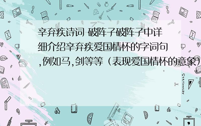 辛弃疾诗词 破阵子破阵子中详细介绍辛弃疾爱国情怀的字词句,例如马,剑等等（表现爱国情怀的意象）其他辛弃疾写的词里的也可,但一定要是具体的东西不一定要全部回答,但回答得越多,追