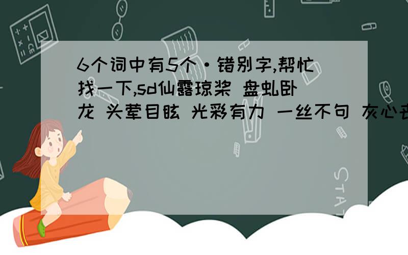 6个词中有5个·错别字,帮忙找一下,sd仙露琼桨 盘虬卧龙 头荤目眩 光彩有力 一丝不句 灰心丧气 暮色四合 反复把玩