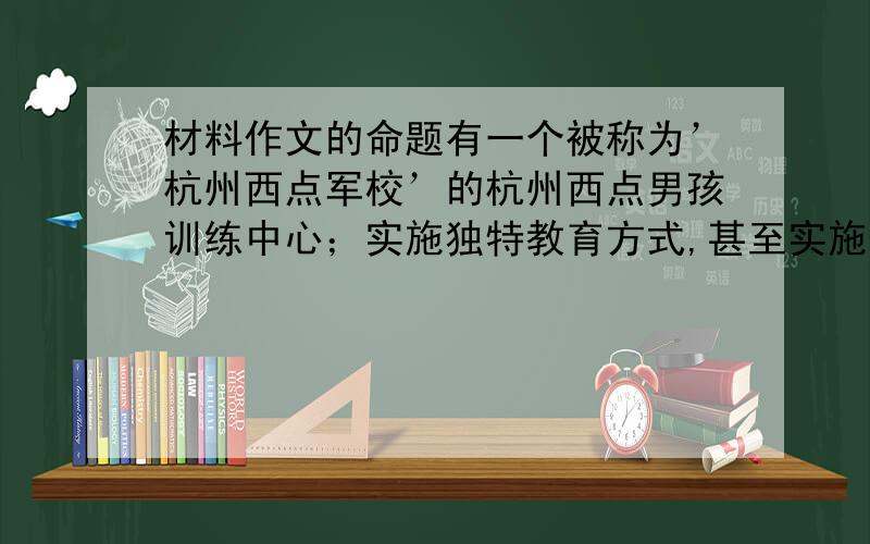 材料作文的命题有一个被称为’杭州西点军校’的杭州西点男孩训练中心；实施独特教育方式,甚至实施体罚．对此,赞同者认为；克服”娇””骄”二气,不打不成器；反对者认为；教育要有