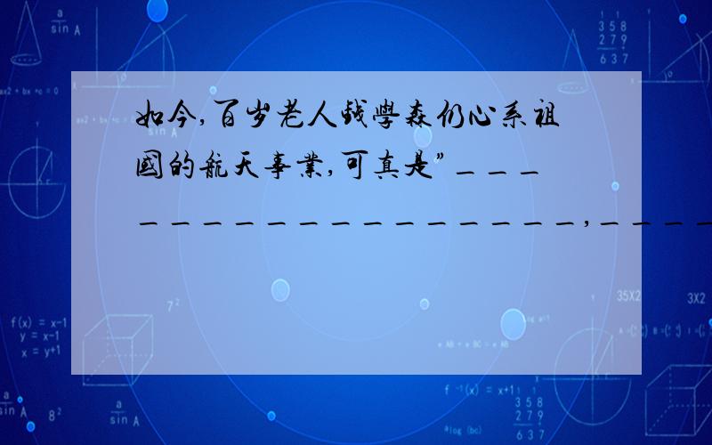 如今,百岁老人钱学森仍心系祖国的航天事业,可真是”_________________,__________________.”