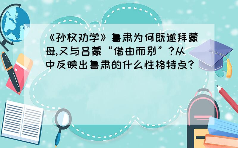 《孙权劝学》鲁肃为何既遂拜蒙母,又与吕蒙“借由而别”?从中反映出鲁肃的什么性格特点?