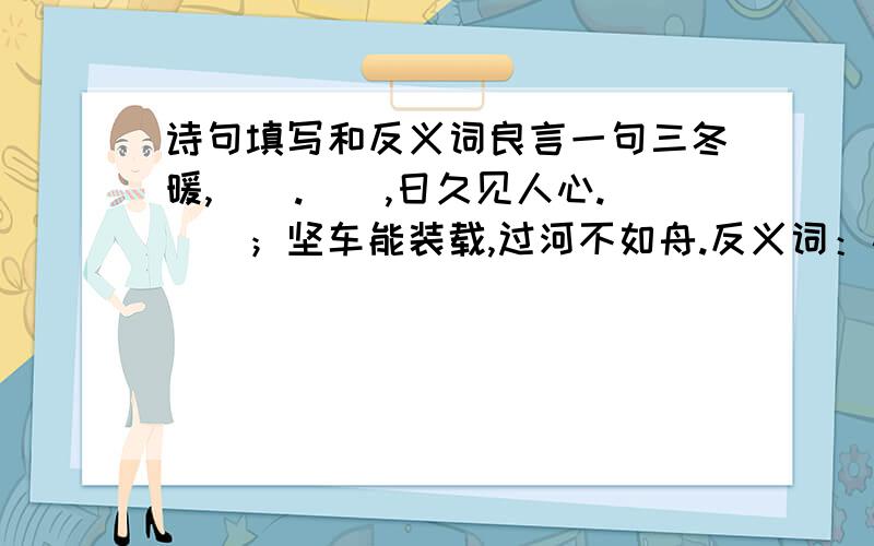 诗句填写和反义词良言一句三冬暖,（）.（）,日久见人心.（）；坚车能装载,过河不如舟.反义词：心急如焚（）（）