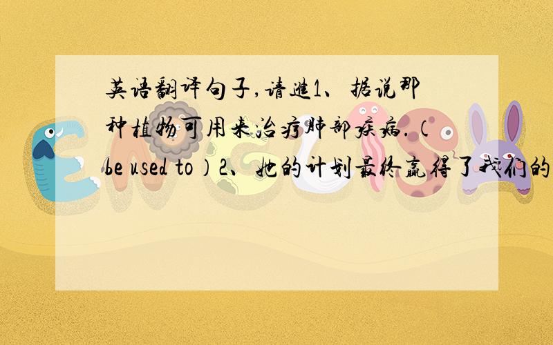 英语翻译句子,请进1、据说那种植物可用来治疗肺部疾病.（be used to）2、她的计划最终赢得了我们的支持.（win sb's support）3、俄罗斯位于中国的北部（on the north of）谢谢.