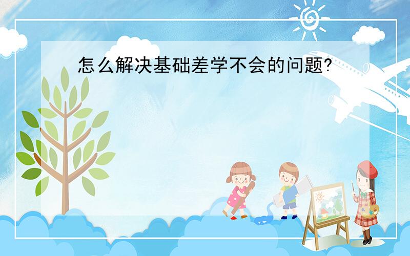 怎么解决基础差学不会的问题?